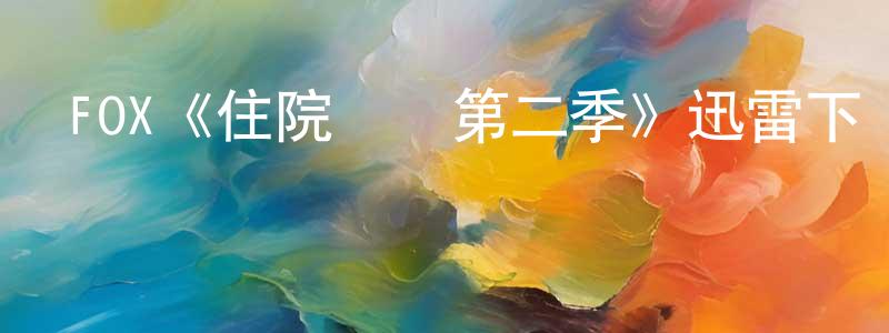陳洪海發布FOX《住院醫師第二季》迅雷下載/在線觀看/百度云-都市/情感-美劇天堂